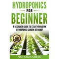 Hydroponics For Beginners: A Beginner Guide to Start Your Own Hydroponic Garden at Home! (Home Hydroponics, Aquaculture, Guide to Hydroponics, Aq