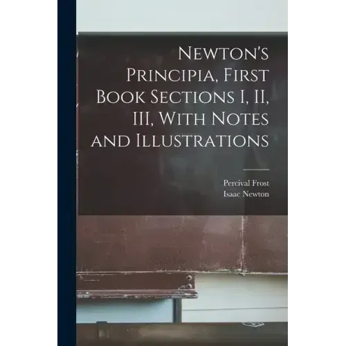 Newton's Principia, First Book Sections I, II, III, With Notes and Illustrations