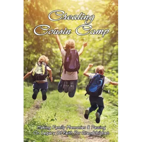Creating Cousin Camp: Making Family Memories & Passing On Legacy Of Faith For Grandchildren: Passing On Faith To Grandkids