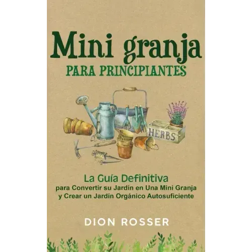Mini granja para principiantes: La guía definitiva para convertir su jardín en una mini granja y crear un jardín orgánico autosuficiente