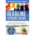 Alkaline Ketogenic Juicing: Nutrient-Packed, Alkaline-Keto Juice Recipes for Balance, Energy, Holistic Health, and Natural Weight Loss