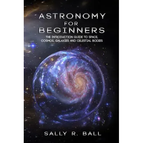 Astronomy For Beginners: The Introduction Guide To Space, Cosmos, Galaxies And Celestial Bodies