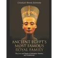 Ancient Egypt's Most Famous Royal Family: The Lives and Deaths of Akhenaten, Nefertiti, and Tutankhamun