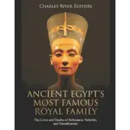 Ancient Egypt's Most Famous Royal Family: The Lives and Deaths of Akhenaten, Nefertiti, and Tutankhamun