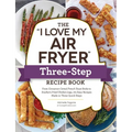 The I Love My Air Fryer Three-Step Recipe Book: From Cinnamon Cereal French Toast Sticks to Southern Fried Chicken Legs, 175 Easy Recipes Made in Thre