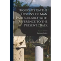 Thoughts on the Destiny of Man Particularly With Reference to the Present Times;