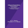 A Manual of Ancient History; Particularly with Regard to the Constitutions, the Commerce, and the Colonies, of the States of Antiquity