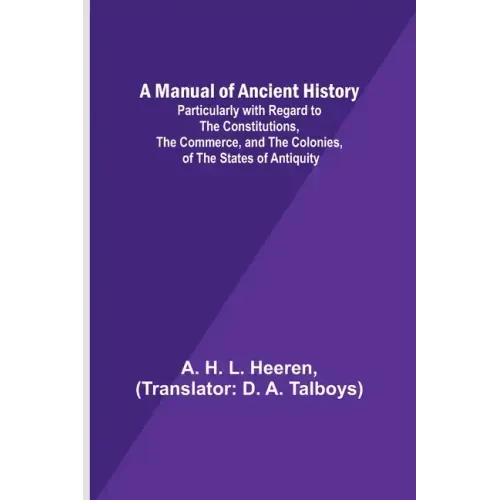 A Manual of Ancient History; Particularly with Regard to the Constitutions, the Commerce, and the Colonies, of the States of Antiquity