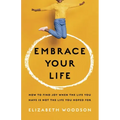 Embrace Your Life: How to Find Joy When the Life You Have Is Not the Life You Hoped for