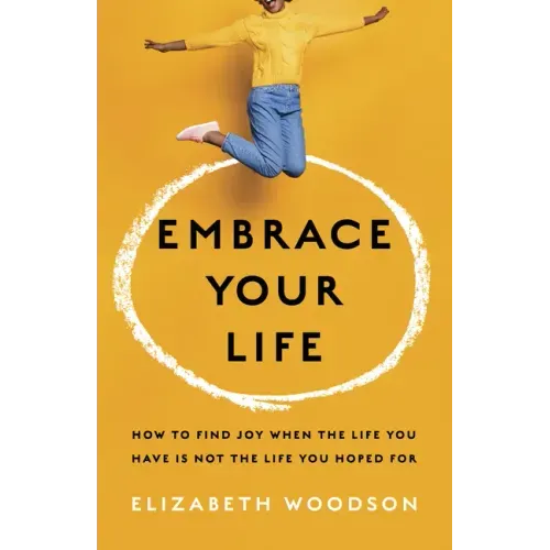 Embrace Your Life: How to Find Joy When the Life You Have Is Not the Life You Hoped for