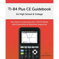 TI-84 Plus CE Guidebook for High School & College: Your Tutor to Learn How The TI 84 works with Screenshots & Keystroke Sequences