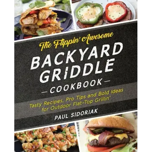 The Flippin' Awesome Backyard Griddle Cookbook: Tasty Recipes, Pro Tips and Bold Ideas for Outdoor Flat Top Grillin'