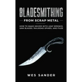 Bladesmithing From Scrap Metal: How to Make Knives With Leaf Springs, Saw Blades, Railroad Spikes, and Files