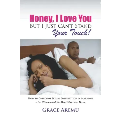 Honey, I Love You But I Just Can't Stand Your Touch!: How To Overcome Sexual Dysfunction In Marriage - For Women and the Men Who Love Them.