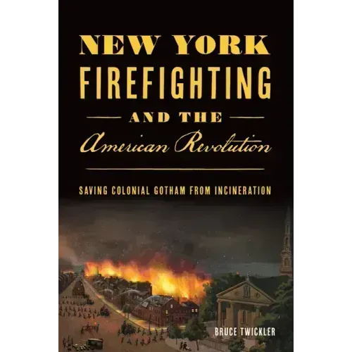 New York Firefighting and the American Revolution: Saving Colonial Gotham from Incineration