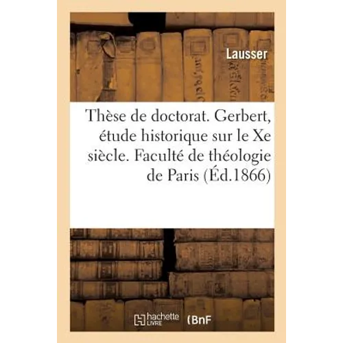 Thèse Pour Le Doctorat. Gerbert, Étude Historique Sur Le Xe Siècle. Faculté de Théologie de Paris