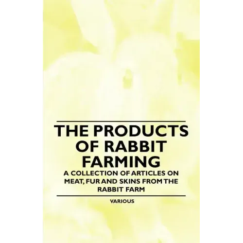 The Products of Rabbit Farming - A Collection of Articles on Meat, Fur and Skins from the Rabbit Farm