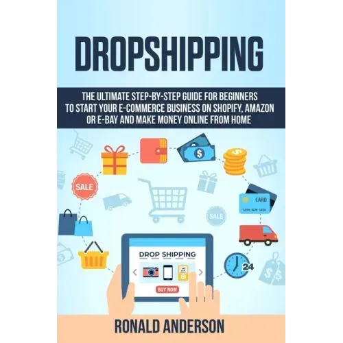 Dropshipping: The Ultimate Step-by-Step Guide for Beginners to Start your E-Commerce Business on Shopify, Amazon or E-Bay and Make M