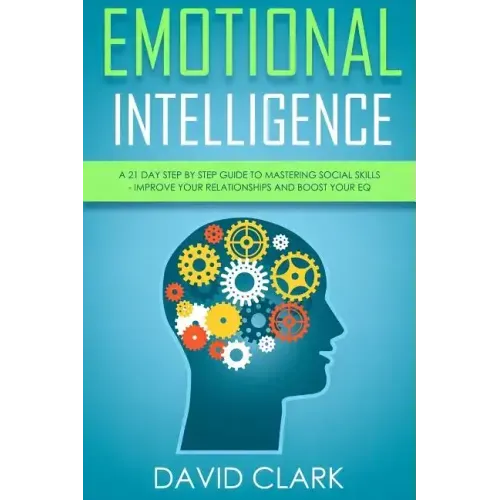 Emotional Intelligence: A 21- Day Step by Step Guide to Mastering Social Skills, Improve Your Relationships, and Boost Your EQ
