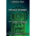 The Role of Money - what it should be contrasted with what it has become: New edition