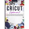 Cricut Explore Air 2: The Ultimate Beginners Guide to Master Your Cricut Explore Air 2, Design Space and Tips and Tricks to Realize Your Project Ideas