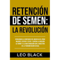 Retención de Semen: La Revolución: Desbloquea la Confianza del Macho Alfa, Atrae Mujeres, Estatus y Éxito, y Supera la Adicción al Porno y a la Mastur