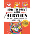 How to Paint with Acrylics: An Art Book for Kids Ages 8 to 12