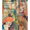 George Grosz in Berlin: The Relentless Eye