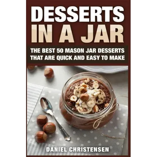 Desserts in a Jar: The Best 50 Mason Jar Desserts That Are Quick and Easy to Make