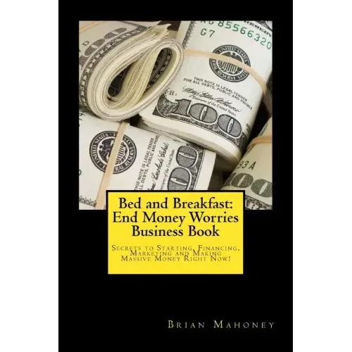 Bed and Breakfast: End Money Worries Business Book: Secrets to Startintg, Financing, Marketing and Making Massive Money Right Now!