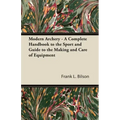 Modern Archery - A Complete Handbook to the Sport and Guide to the Making and Care of Equipment