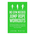 No Gym Needed- Jump Rope Workouts: 30 Amazing Weight Loss Workouts You Can Do From The Comfort Of Your Own Home!