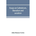Essays on catholicism, liberalism and socialism: considered in their fundamental principles