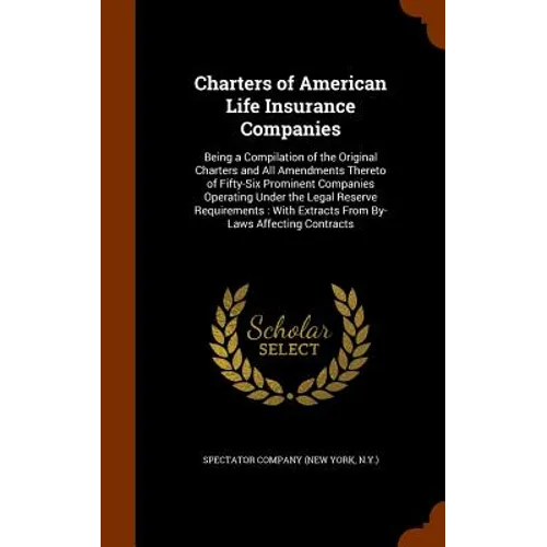 Charters of American Life Insurance Companies: Being a Compilation of the Original Charters and All Amendments Thereto of Fifty-Six Prominent Companie