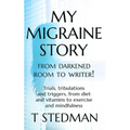 My Migraine Story - From Darkened Room to Writer!: Trials, tribulations and triggers, from diet and vitamins to exercise and mindfulness