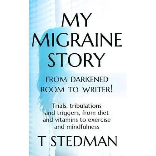My Migraine Story - From Darkened Room to Writer!: Trials, tribulations and triggers, from diet and vitamins to exercise and mindfulness