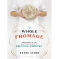 The Whole Fromage: Adventures in the Delectable World of French Cheese