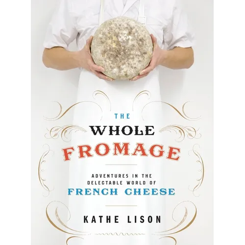 The Whole Fromage: Adventures in the Delectable World of French Cheese