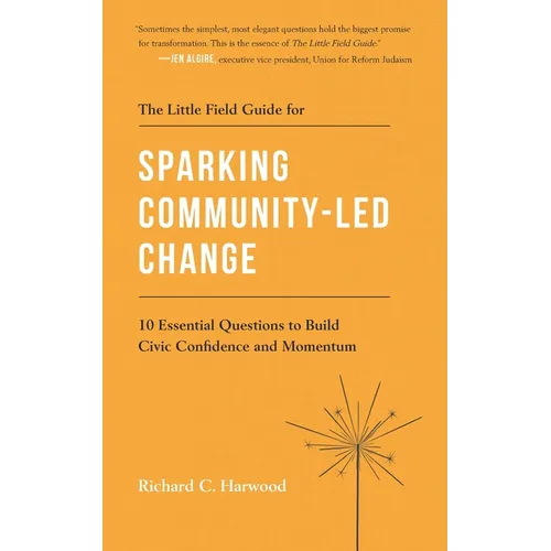 The Little Field Guide for Sparking Community-Led Change: 10 Essential Questions to Build Civic Confidence and Momentum