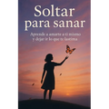 Soltar para sanar: Aprende a amarte a ti mismo y dejar ir lo que te lastima