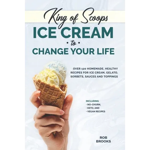 King of Scoops - Ice Cream to Change Your Life: Over 120 Healthy, Homemade Recipes for Ice Cream, Gelato, Sorbets, Sauces and Toppings. Including no-c