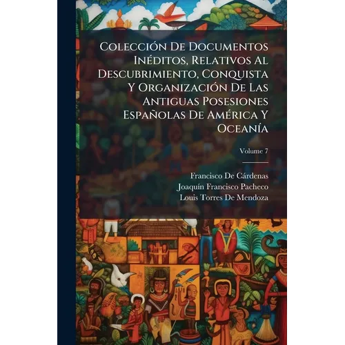 Colección De Documentos Inéditos, Relativos Al Descubrimiento, Conquista Y Organización De Las Antiguas Posesiones Españolas De América Y Oceanía; Vol