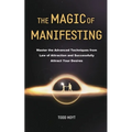 The Magic of Manifesting: Master the Advanced Techniques from Law of Attraction and Successfully Attract Your Desires Todd Hoyt (Law of Attraction)