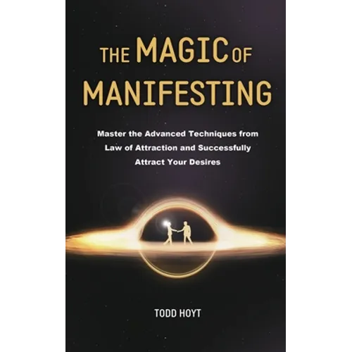 The Magic of Manifesting: Master the Advanced Techniques from Law of Attraction and Successfully Attract Your Desires Todd Hoyt (Law of Attraction)