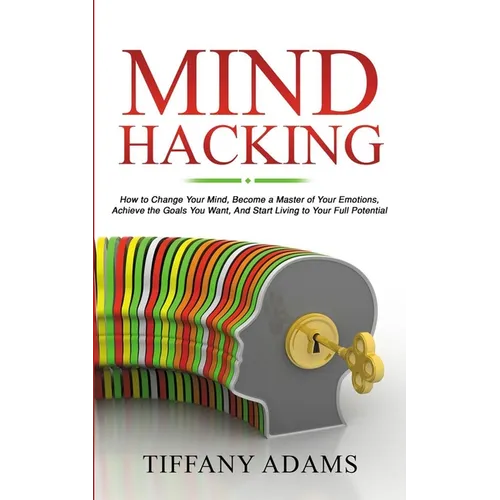 Mind Hacking: How to Change Your Mind, Become a Master of Your Emotions, Achieve the Goals You Want, & Start Living to Your Full Potential