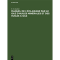 Manuel de l'Éclairage Par Le Gaz d'Huiles Minérales Et Des Huiles a Gaz: Abrégé Des Règles a Suivre Dans La Pratique Pour La Construction Et l'Exploit