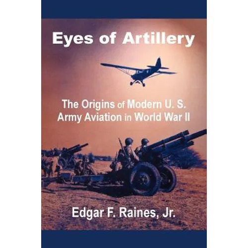 Eyes of Artillery: The Origins of Modern U. S. Army Aviation in World War II