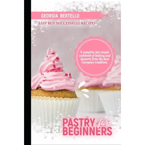Pastry For Beginners: A complete but simple cookbook of baking and desserts from the best European tradition