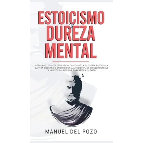 Estoicismo y dureza mental: Descubre los secretos psicológicos de la filosofía estoica en la vida moderna. Construir una autodisciplina inquebrantable