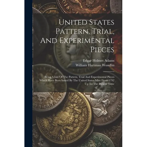 United States Pattern, Trial, And Experimental Pieces: Being A List Of The Pattern, Trial And Experimental Pieces Which Have Been Issued By The United